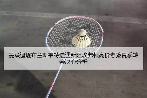曼联追逐布兰斯韦特遭遇新阻埃弗顿高价考验夏季转会决心分析