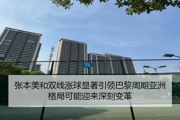 张本美和双线涨球显著引领巴黎周期亚洲格局可能迎来深刻变革