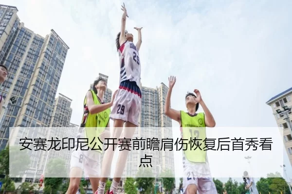 安赛龙印尼公开赛前瞻肩伤恢复后首秀看点